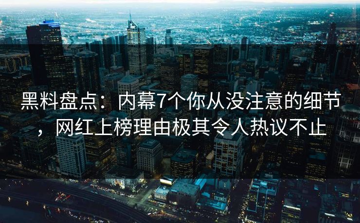 黑料盘点：内幕7个你从没注意的细节，网红上榜理由极其令人热议不止