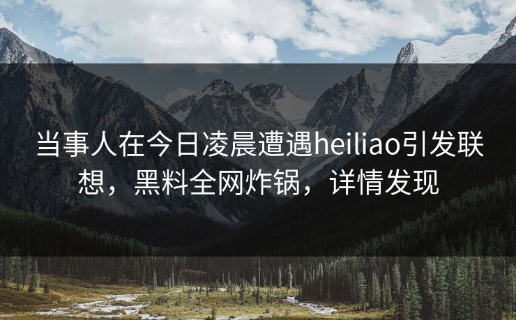 当事人在今日凌晨遭遇heiliao引发联想，黑料全网炸锅，详情发现