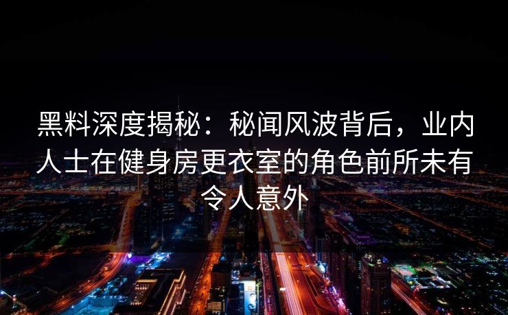 黑料深度揭秘：秘闻风波背后，业内人士在健身房更衣室的角色前所未有令人意外