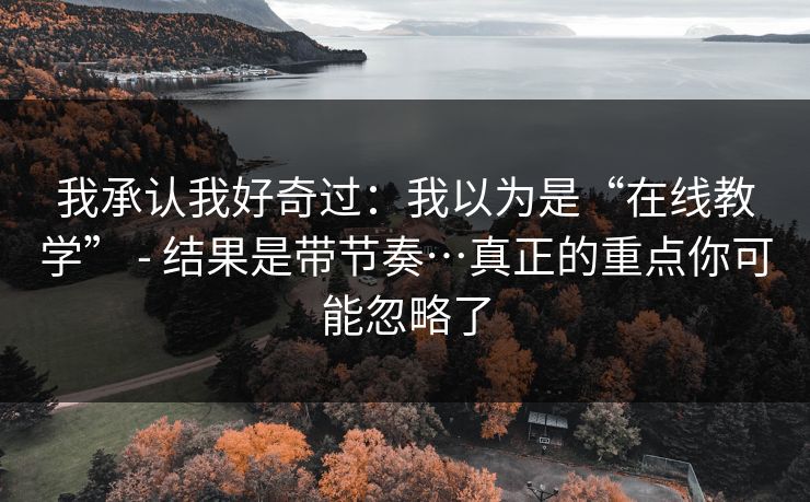 我承认我好奇过：我以为是“在线教学” - 结果是带节奏…真正的重点你可能忽略了