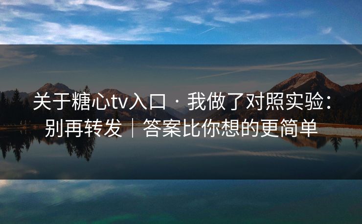 关于糖心tv入口 · 我做了对照实验：别再转发｜答案比你想的更简单