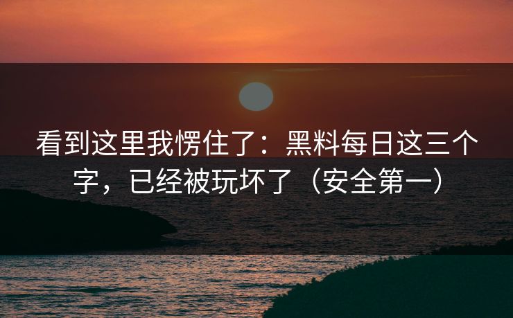看到这里我愣住了：黑料每日这三个字，已经被玩坏了（安全第一）