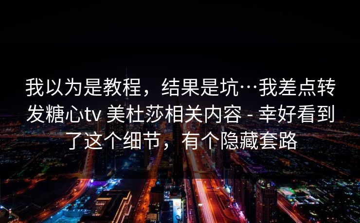 我以为是教程，结果是坑…我差点转发糖心tv 美杜莎相关内容 - 幸好看到了这个细节，有个隐藏套路