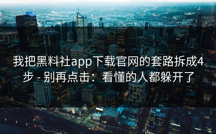 我把黑料社app下载官网的套路拆成4步 - 别再点击：看懂的人都躲开了