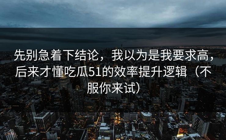 先别急着下结论，我以为是我要求高，后来才懂吃瓜51的效率提升逻辑（不服你来试）
