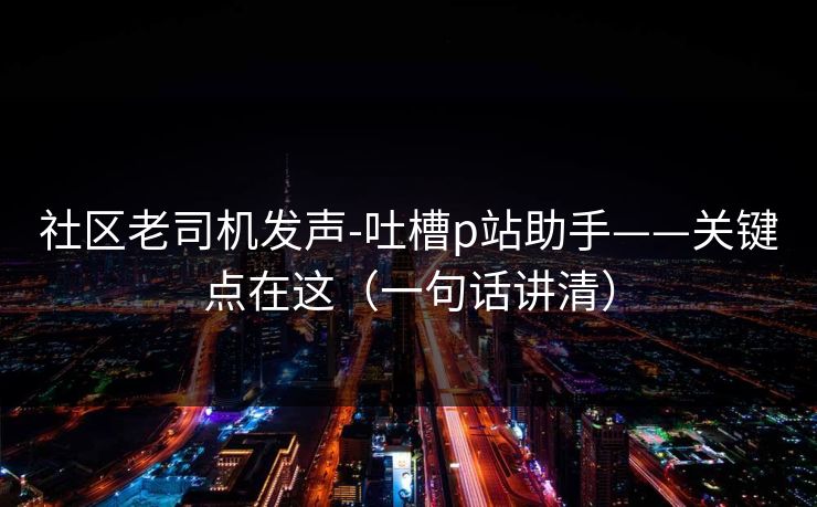 社区老司机发声-吐槽p站助手——关键点在这（一句话讲清）