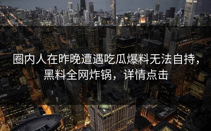 圈内人在昨晚遭遇吃瓜爆料无法自持，黑料全网炸锅，详情点击