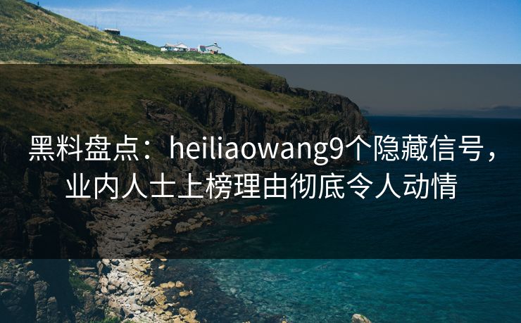 黑料盘点：heiliaowang9个隐藏信号，业内人士上榜理由彻底令人动情