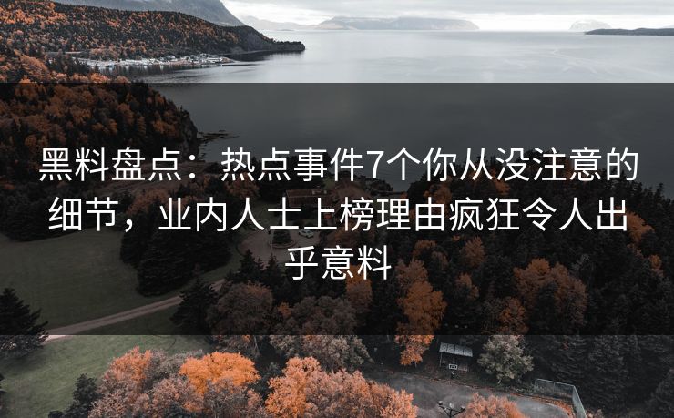 黑料盘点：热点事件7个你从没注意的细节，业内人士上榜理由疯狂令人出乎意料