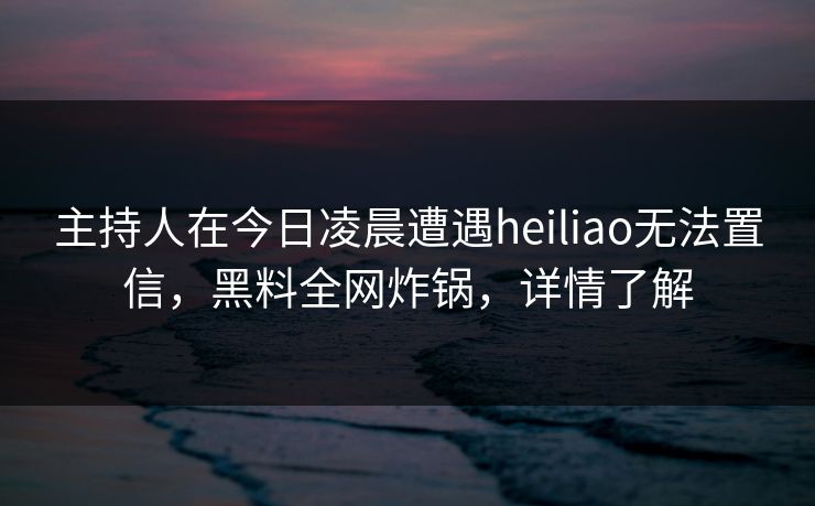 主持人在今日凌晨遭遇heiliao无法置信，黑料全网炸锅，详情了解