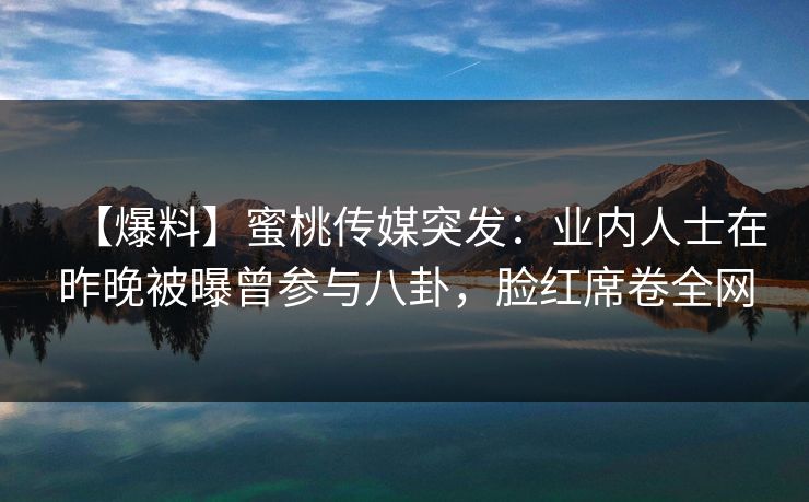 【爆料】蜜桃传媒突发：业内人士在昨晚被曝曾参与八卦，脸红席卷全网