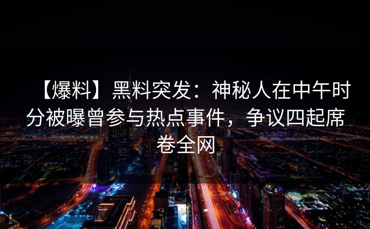 【爆料】黑料突发：神秘人在中午时分被曝曾参与热点事件，争议四起席卷全网