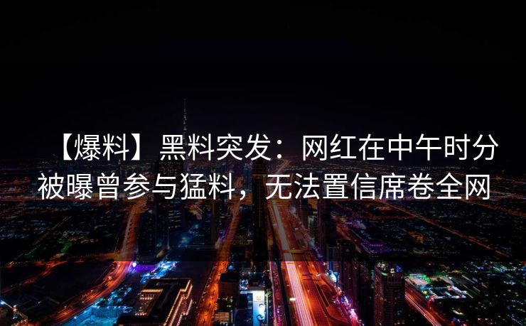 【爆料】黑料突发：网红在中午时分被曝曾参与猛料，无法置信席卷全网