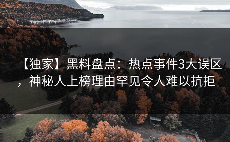 【独家】黑料盘点：热点事件3大误区，神秘人上榜理由罕见令人难以抗拒