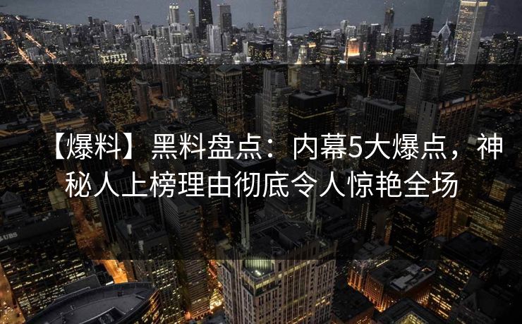 【爆料】黑料盘点：内幕5大爆点，神秘人上榜理由彻底令人惊艳全场