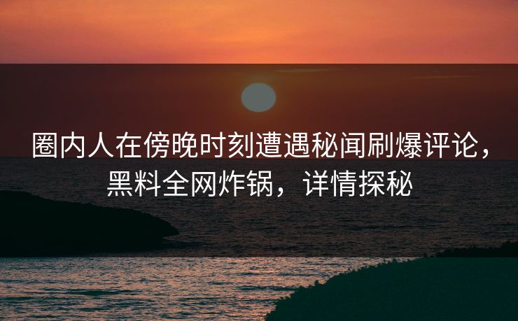 圈内人在傍晚时刻遭遇秘闻刷爆评论，黑料全网炸锅，详情探秘
