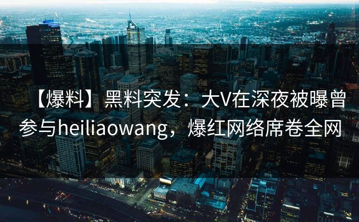 【爆料】黑料突发：大V在深夜被曝曾参与heiliaowang，爆红网络席卷全网