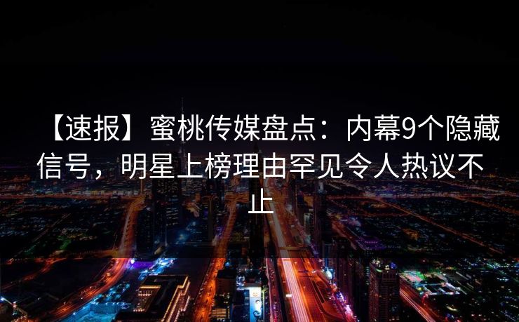 【速报】蜜桃传媒盘点：内幕9个隐藏信号，明星上榜理由罕见令人热议不止