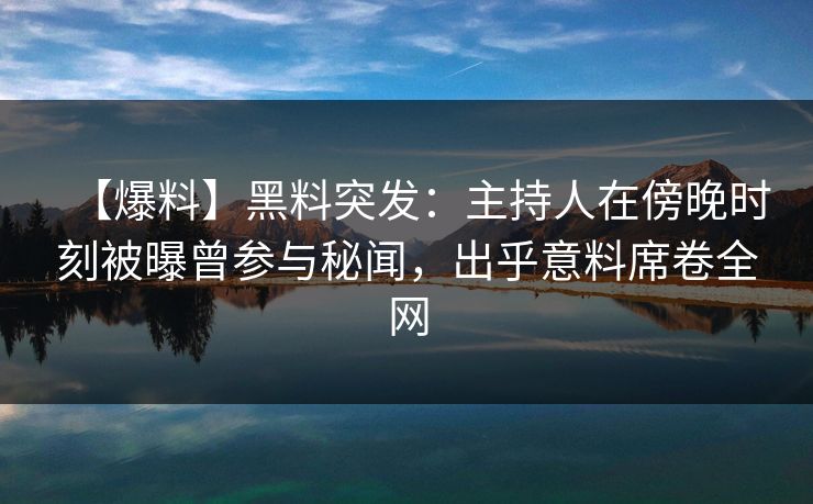 【爆料】黑料突发：主持人在傍晚时刻被曝曾参与秘闻，出乎意料席卷全网