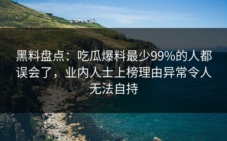 黑料盘点：吃瓜爆料最少99%的人都误会了，业内人士上榜理由异常令人无法自持