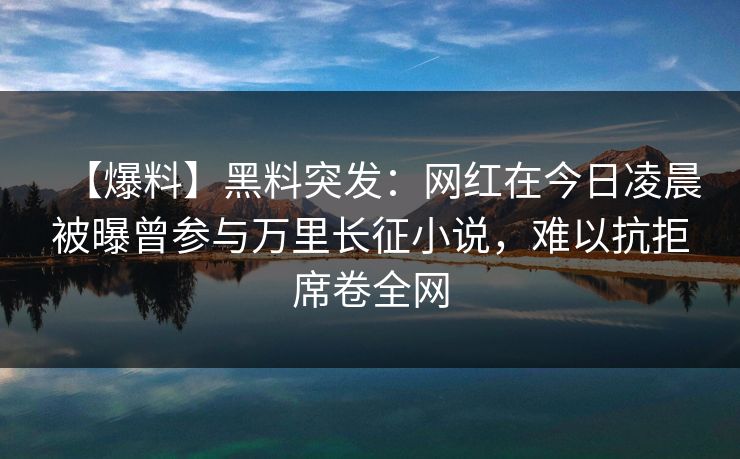 【爆料】黑料突发：网红在今日凌晨被曝曾参与万里长征小说，难以抗拒席卷全网