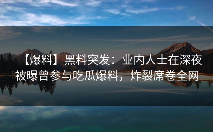 【爆料】黑料突发：业内人士在深夜被曝曾参与吃瓜爆料，炸裂席卷全网