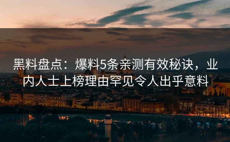 黑料盘点：爆料5条亲测有效秘诀，业内人士上榜理由罕见令人出乎意料