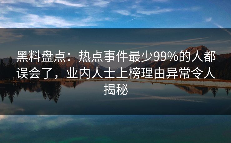 黑料盘点：热点事件最少99%的人都误会了，业内人士上榜理由异常令人揭秘