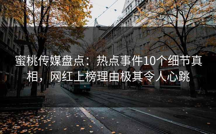 蜜桃传媒盘点：热点事件10个细节真相，网红上榜理由极其令人心跳