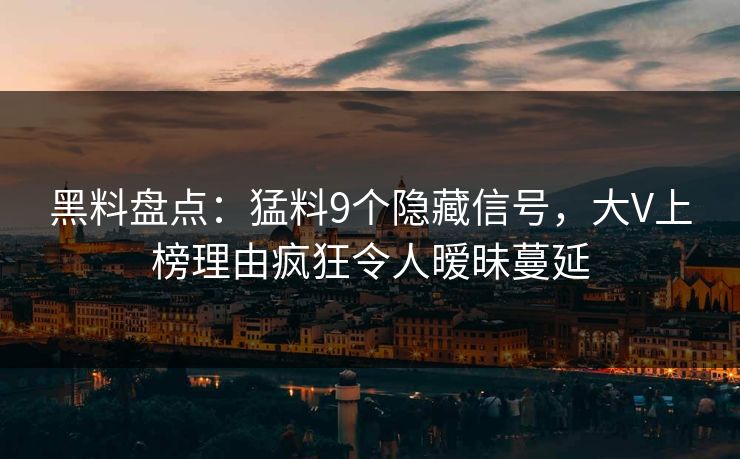 黑料盘点：猛料9个隐藏信号，大V上榜理由疯狂令人暧昧蔓延