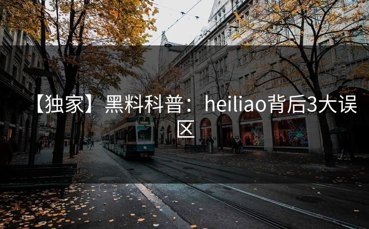 【独家】黑料科普：heiliao背后3大误区