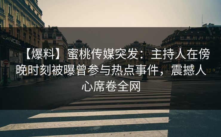 【爆料】蜜桃传媒突发：主持人在傍晚时刻被曝曾参与热点事件，震撼人心席卷全网