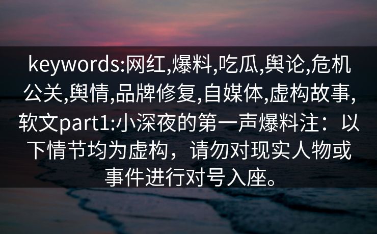 keywords:网红,爆料,吃瓜,舆论,危机公关,舆情,品牌修复,自媒体,虚构故事,软文part1:小深夜的第一声爆料注：以下情节均为虚构，请勿对现实人物或事件进行对号入座。