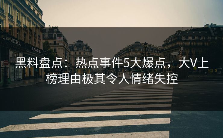 黑料盘点：热点事件5大爆点，大V上榜理由极其令人情绪失控