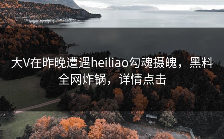 大V在昨晚遭遇heiliao勾魂摄魄，黑料全网炸锅，详情点击
