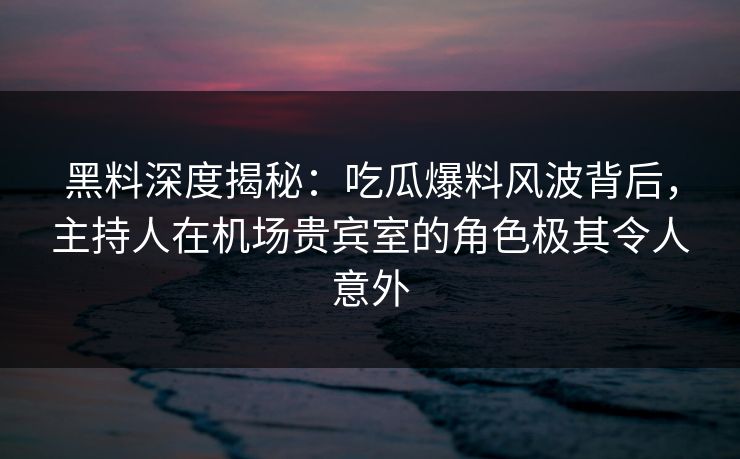 黑料深度揭秘：吃瓜爆料风波背后，主持人在机场贵宾室的角色极其令人意外