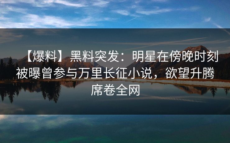 【爆料】黑料突发：明星在傍晚时刻被曝曾参与万里长征小说，欲望升腾席卷全网