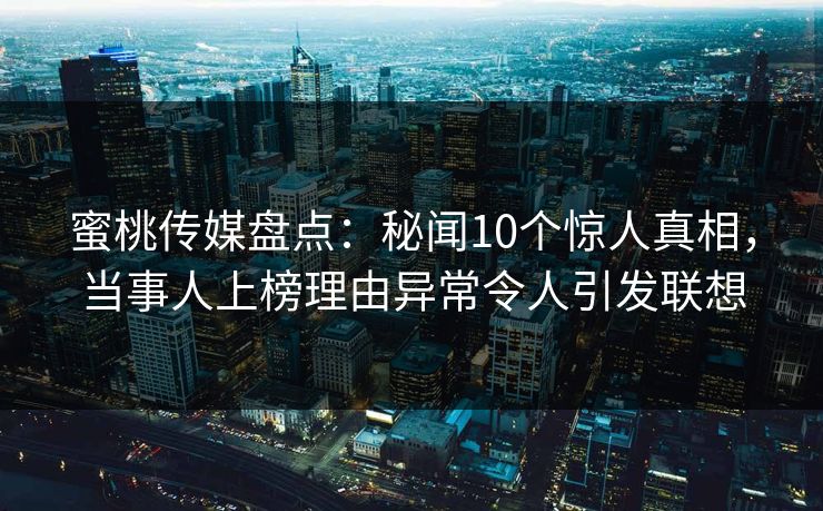 蜜桃传媒盘点：秘闻10个惊人真相，当事人上榜理由异常令人引发联想