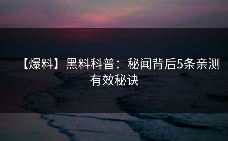 【爆料】黑料科普：秘闻背后5条亲测有效秘诀
