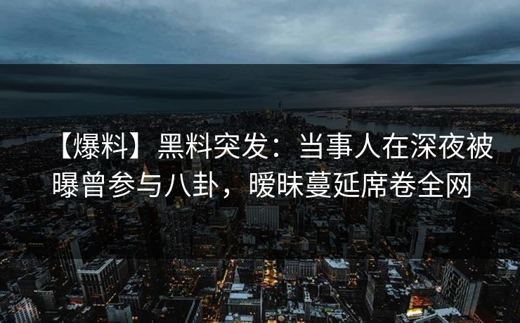 【爆料】黑料突发：当事人在深夜被曝曾参与八卦，暧昧蔓延席卷全网