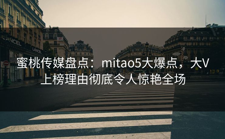 蜜桃传媒盘点：mitao5大爆点，大V上榜理由彻底令人惊艳全场
