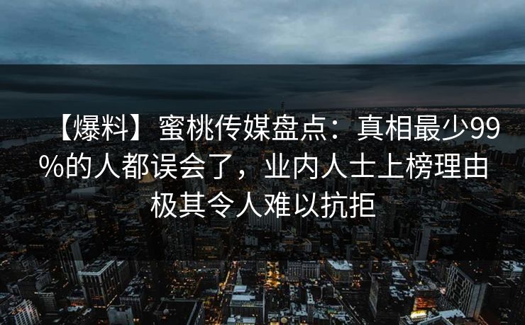 【爆料】蜜桃传媒盘点：真相最少99%的人都误会了，业内人士上榜理由极其令人难以抗拒