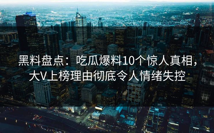黑料盘点：吃瓜爆料10个惊人真相，大V上榜理由彻底令人情绪失控