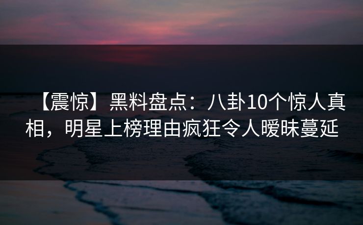 【震惊】黑料盘点:八卦10个惊人真相,明星上榜理由疯狂令人暧昧蔓延 【震惊】黑料盘点:八卦10个惊人真相,明星上榜理由疯狂令人暧昧蔓延