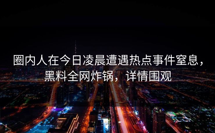 圈内人在今日凌晨遭遇热点事件窒息，黑料全网炸锅，详情围观