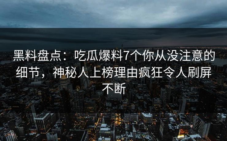 黑料盘点：吃瓜爆料7个你从没注意的细节，神秘人上榜理由疯狂令人刷屏不断