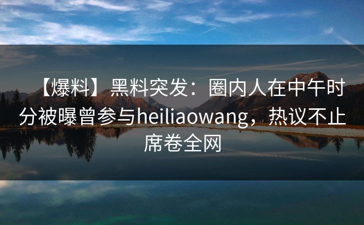 【爆料】黑料突发：圈内人在中午时分被曝曾参与heiliaowang，热议不止席卷全网
