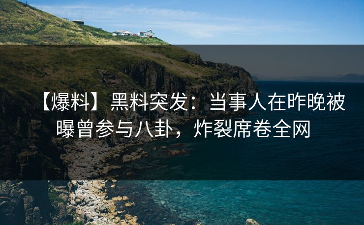 【爆料】黑料突发：当事人在昨晚被曝曾参与八卦，炸裂席卷全网