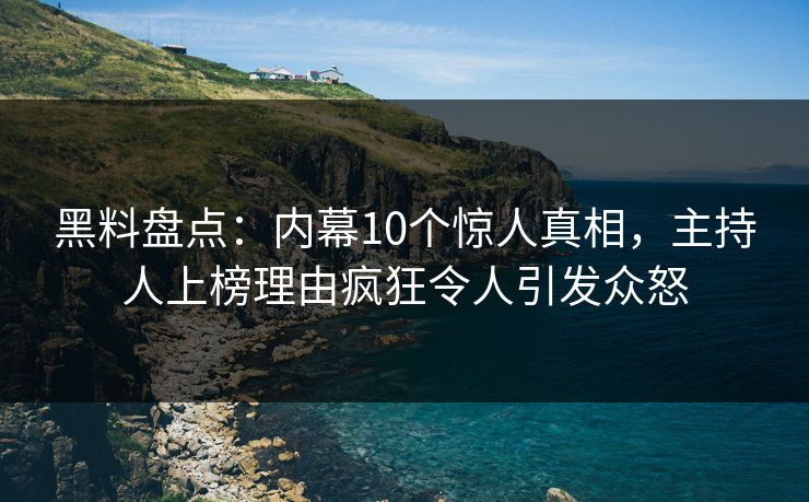 黑料盘点:内幕10个惊人真相,主持人上榜理由疯狂令人引发众怒 黑料盘点:内幕10个惊人真相,主持人上榜理由疯狂令人引发众怒