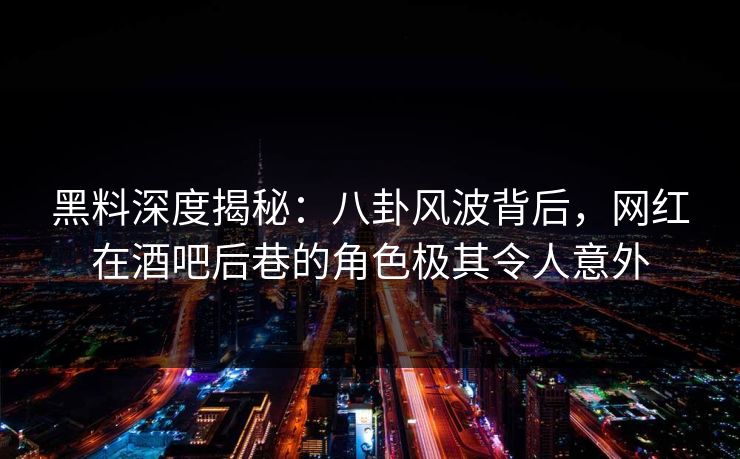 黑料深度揭秘：八卦风波背后，网红在酒吧后巷的角色极其令人意外